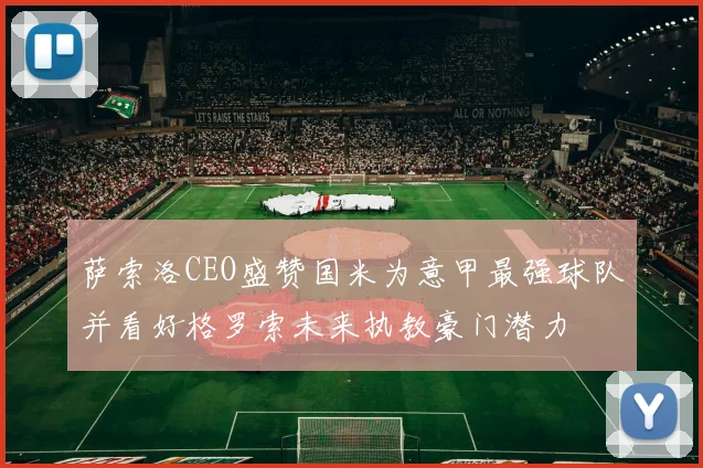 萨索洛CEO盛赞国米为意甲最强球队并看好格罗索未来执教豪门潜力