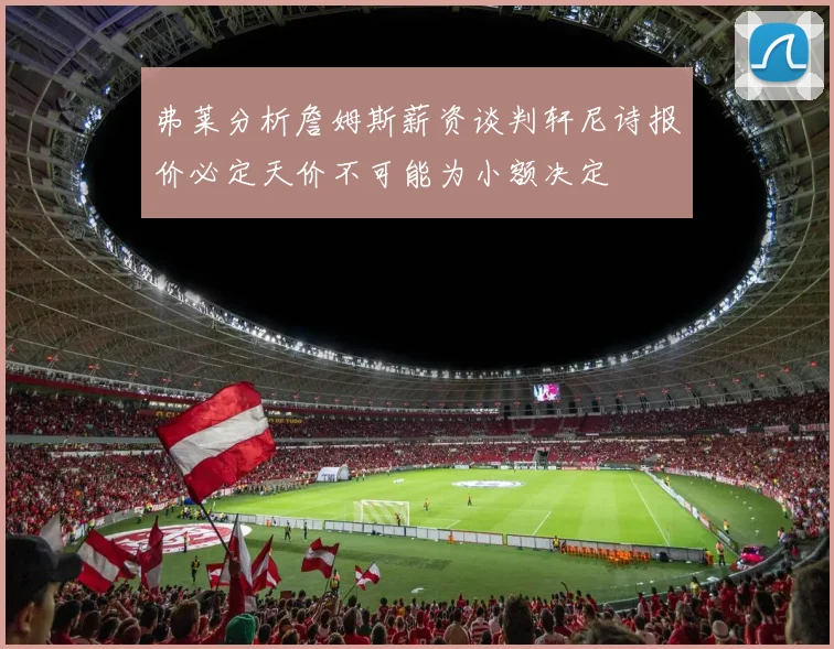弗莱分析詹姆斯薪资谈判轩尼诗报价必定天价不可能为小额决定