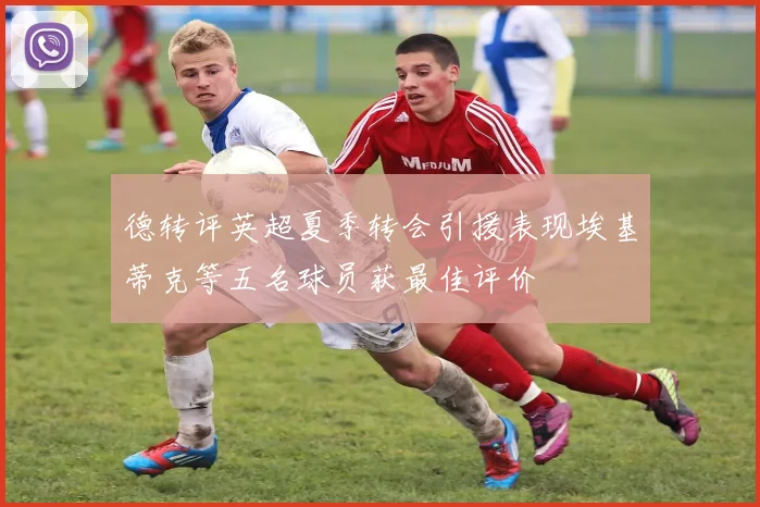 德转评英超夏季转会引援表现埃基蒂克等五名球员获最佳评价