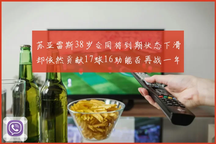 苏亚雷斯38岁合同将到期状态下滑却依然贡献17球16助能否再战一年