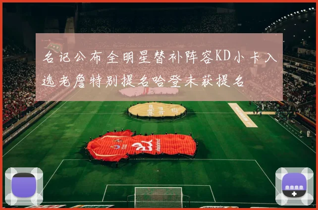 名记公布全明星替补阵容KD小卡入选老詹特别提名哈登未获提名