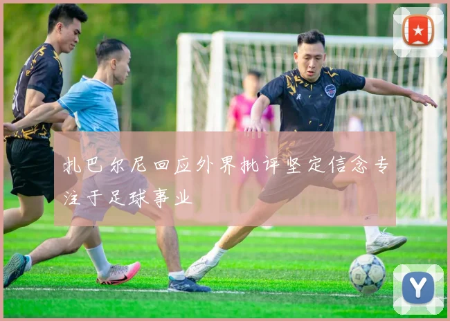 扎巴尔尼回应外界批评坚定信念专注于足球事业