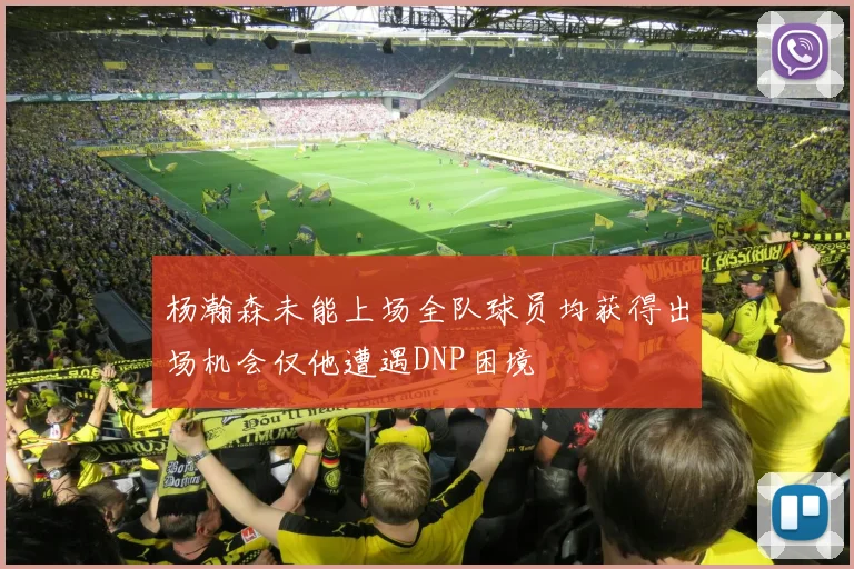杨瀚森未能上场全队球员均获得出场机会仅他遭遇DNP困境