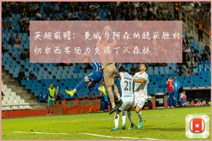 英超前瞻：曼城与阿森纳稳获胜利切尔西客场力克诺丁汉森林