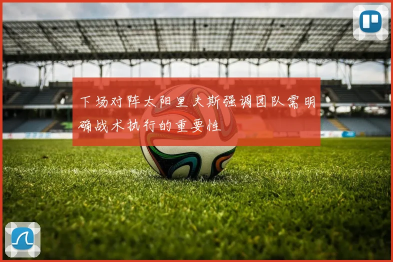 下场对阵太阳里夫斯强调团队需明确战术执行的重要性