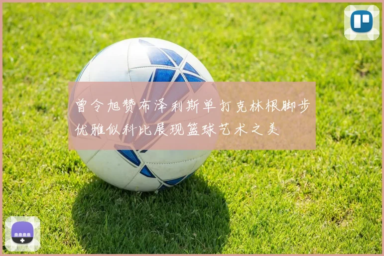 曾令旭赞布泽利斯单打克林根脚步优雅似科比展现篮球艺术之美