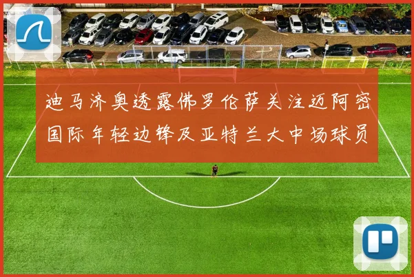 迪马济奥透露佛罗伦萨关注迈阿密国际年轻边锋及亚特兰大中场球员