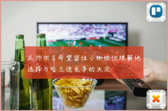 瓜帅坦言希望留住小蜘蛛但理解他选择与哈兰德竞争的决定