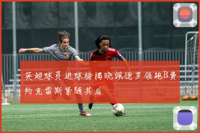 英超球员进球榜揭晓佩德罗领跑B费约克雷斯紧随其后