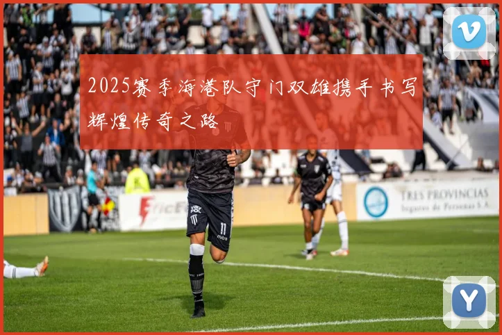 2025赛季海港队守门双雄携手书写辉煌传奇之路