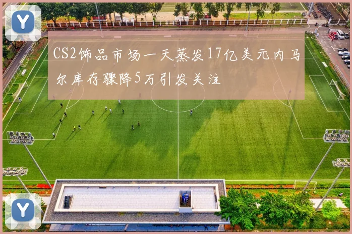 CS2饰品市场一天蒸发17亿美元内马尔库存骤降5万引发关注