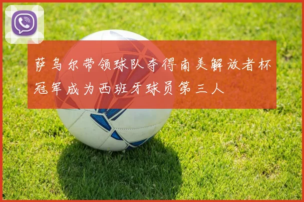 萨乌尔带领球队夺得南美解放者杯冠军成为西班牙球员第三人