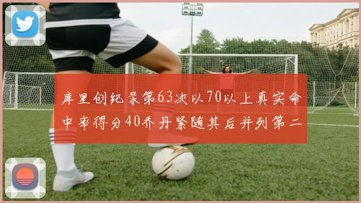 库里创纪录第63次以70以上真实命中率得分40乔丹紧随其后并列第二