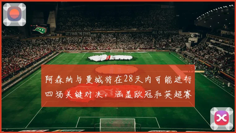 阿森纳与曼城将在28天内可能进行四场关键对决，涵盖欧冠和英超赛事