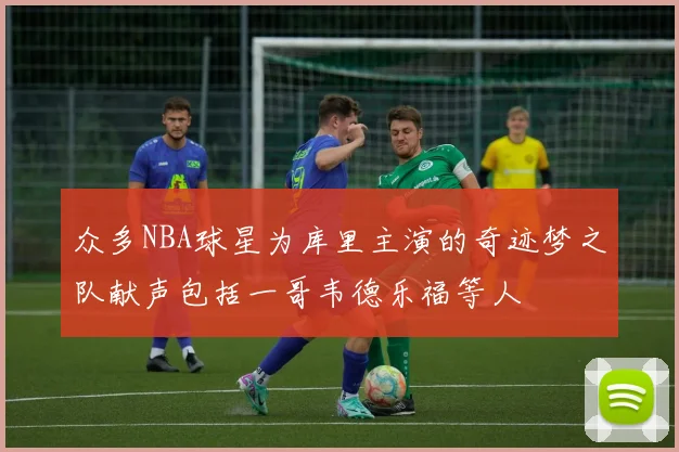 众多NBA球星为库里主演的奇迹梦之队献声包括一哥韦德乐福等人