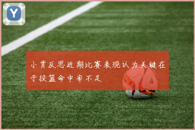 小贾反思近期比赛表现认为关键在于投篮命中率不足