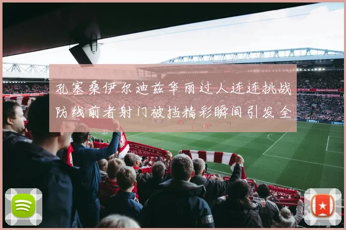 孔塞桑伊尔迪兹华丽过人连连挑战防线前者射门被挡精彩瞬间引发全场欢呼