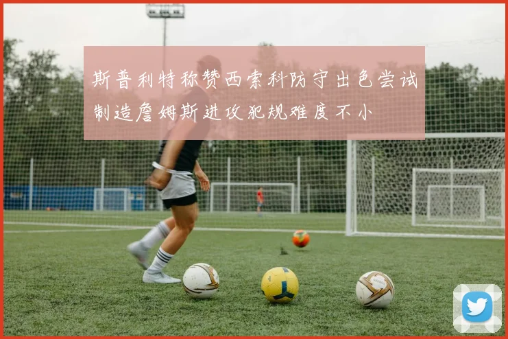 斯普利特称赞西索科防守出色尝试制造詹姆斯进攻犯规难度不小