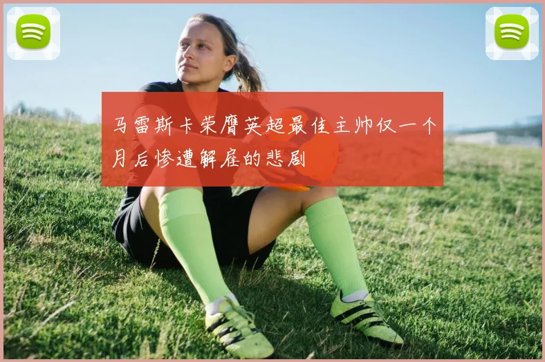 马雷斯卡荣膺英超最佳主帅仅一个月后惨遭解雇的悲剧