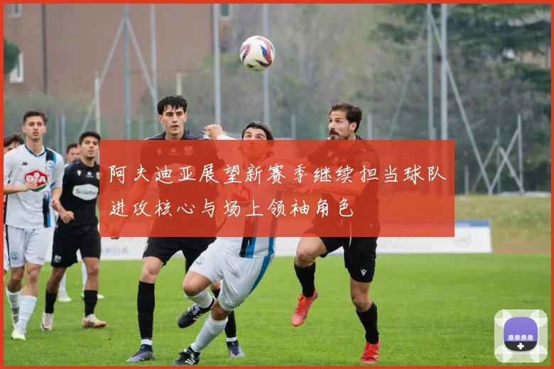 阿夫迪亚展望新赛季继续担当球队进攻核心与场上领袖角色