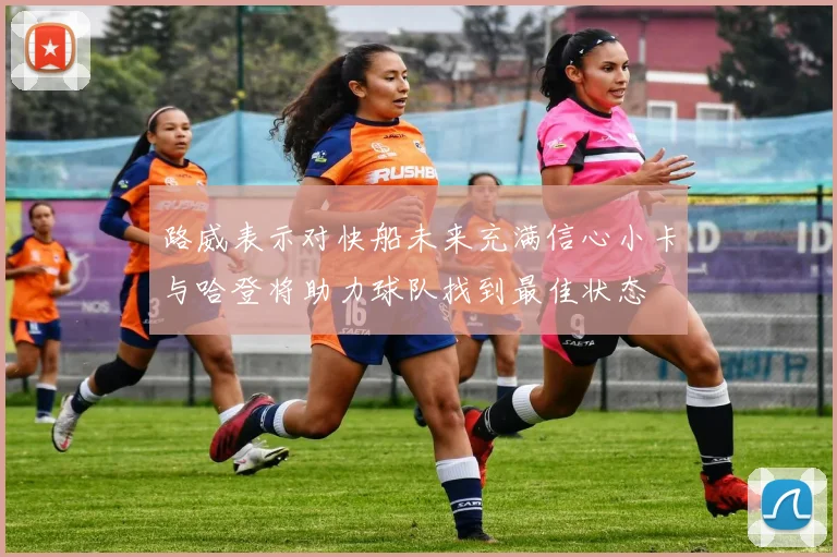 路威表示对快船未来充满信心小卡与哈登将助力球队找到最佳状态