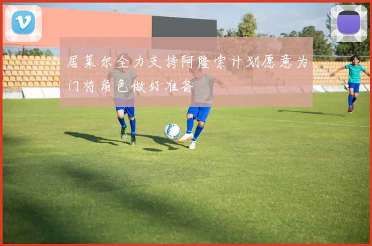 居莱尔全力支持阿隆索计划愿意为门将角色做好准备