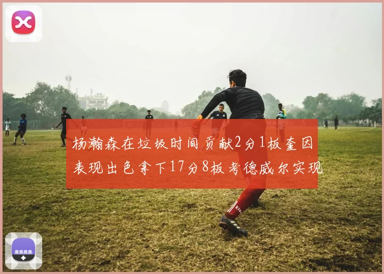杨瀚森在垃圾时间贡献2分1板奎因表现出色拿下17分8板考德威尔实现双双14板转正