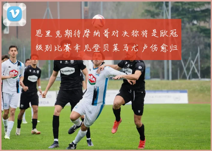 恩里克期待摩纳哥对决称将是欧冠级别比赛幸见登贝莱马尤卢伤愈归队