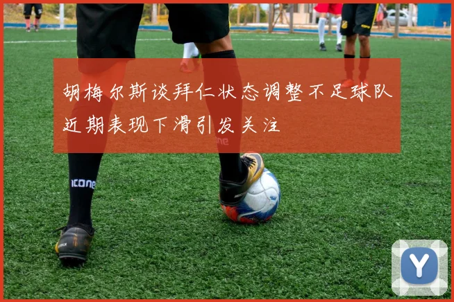 胡梅尔斯谈拜仁状态调整不足球队近期表现下滑引发关注
