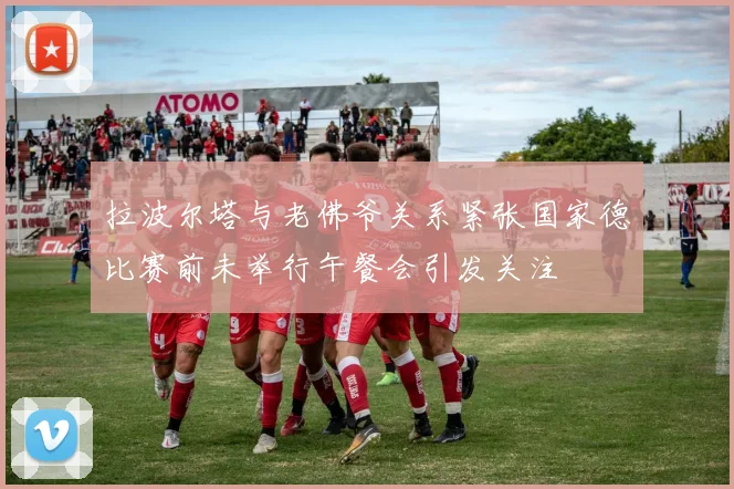 拉波尔塔与老佛爷关系紧张国家德比赛前未举行午餐会引发关注