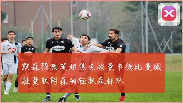 默森预测英超焦点战曼市德比曼城胜曼联阿森纳轻取森林队