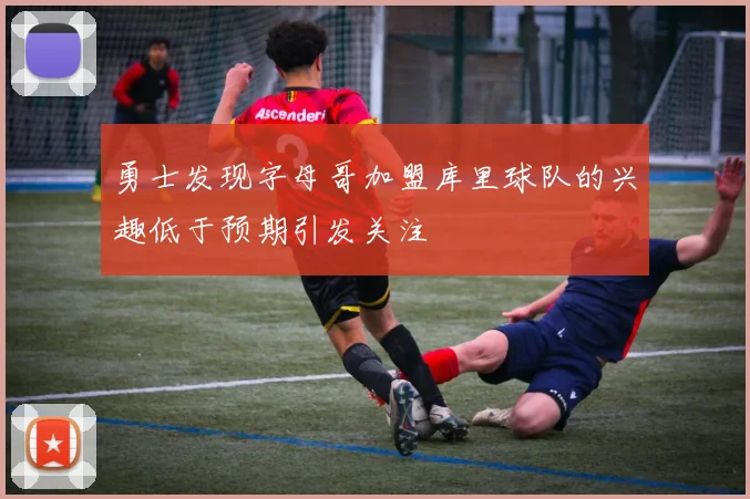 勇士发现字母哥加盟库里球队的兴趣低于预期引发关注