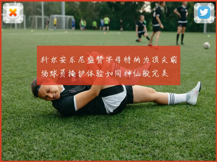 科尔安东尼盛赞字母特纳为顶尖前场球员掩护体验如同神仙般完美