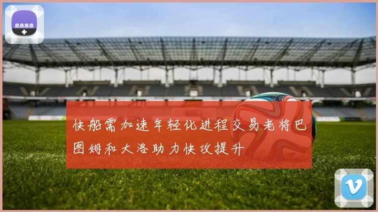 快船需加速年轻化进程交易老将巴图姆和大洛助力快攻提升