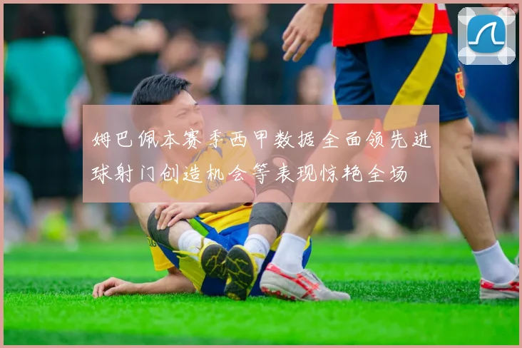 姆巴佩本赛季西甲数据全面领先进球射门创造机会等表现惊艳全场