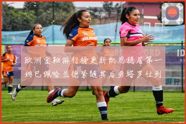 欧洲金靴排行榜更新凯恩稳居第一姆巴佩哈兰德紧随其后劳塔罗位列第十