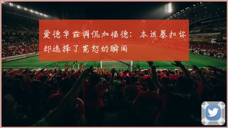 爱德华兹调侃加福德：本该暴扣你却选择了宽恕的瞬间