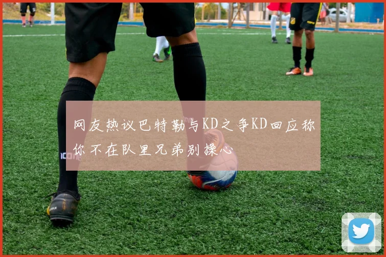 网友热议巴特勒与KD之争KD回应称你不在队里兄弟别操心