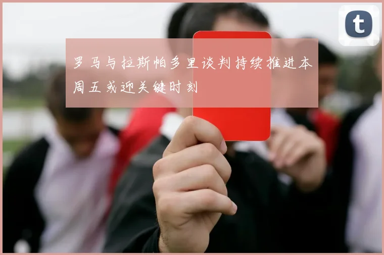 罗马与拉斯帕多里谈判持续推进本周五或迎关键时刻