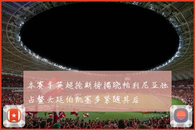 本赛季英超抢断榜揭晓帕利尼亚独占鳌头廷伯凯塞多紧随其后