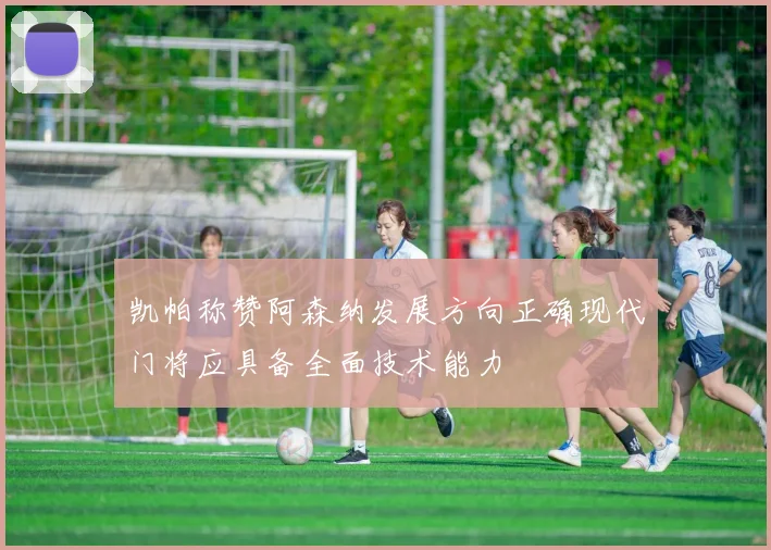 凯帕称赞阿森纳发展方向正确现代门将应具备全面技术能力
