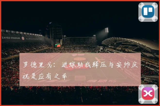 罗德里戈：进球助我释压与安帅庆祝是应有之举