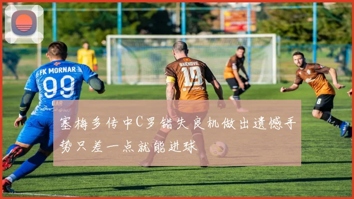 塞梅多传中C罗错失良机做出遗憾手势只差一点就能进球