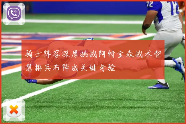 骑士阵容深厚挑战阿特金森战术智慧排兵布阵成关键考验