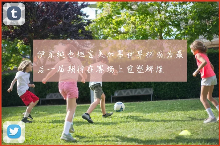 伊东纯也坦言美加墨世界杯或为最后一届期待在赛场上重塑辉煌