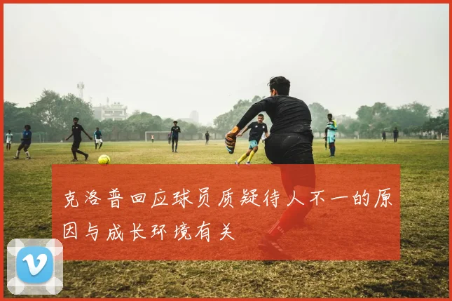 克洛普回应球员质疑待人不一的原因与成长环境有关