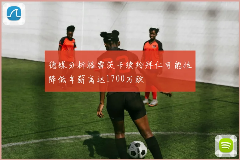 德媒分析格雷茨卡续约拜仁可能性降低年薪高达1700万欧