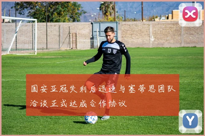 国安亚冠失利后迅速与塞蒂恩团队洽谈正式达成合作协议